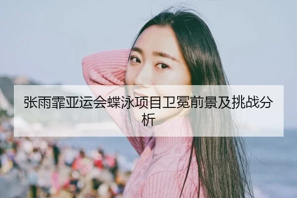 张雨霏亚运会蝶泳项目卫冕前景及挑战分析
